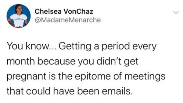 Chelsea VonChaz Menarche You know... Getting a period every month because you didn't get pregnant is the epitome of meetings that could have been emails.