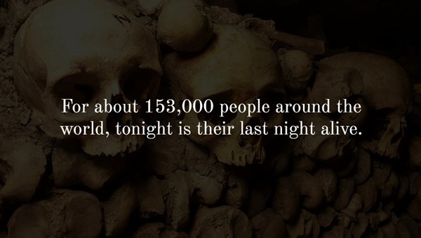 human - For about 153,000 people around the world, tonight is their last night alive.