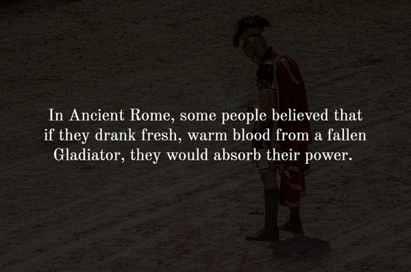 darkness - In Ancient Rome, some people believed that if they drank fresh, warm blood from a fallen Gladiator, they would absorb their power.