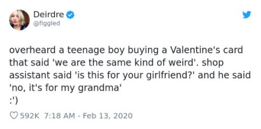 dads love saying - Deirdre overheard a teenage boy buying a Valentine's card that said 'we are the same kind of weird'. shop assistant said 'is this for your girlfriend?' and he said 'no, it's for my grandma'