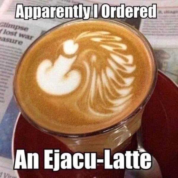 coffee memes - Apparently I ordered lost war An EjacuLatte Vir