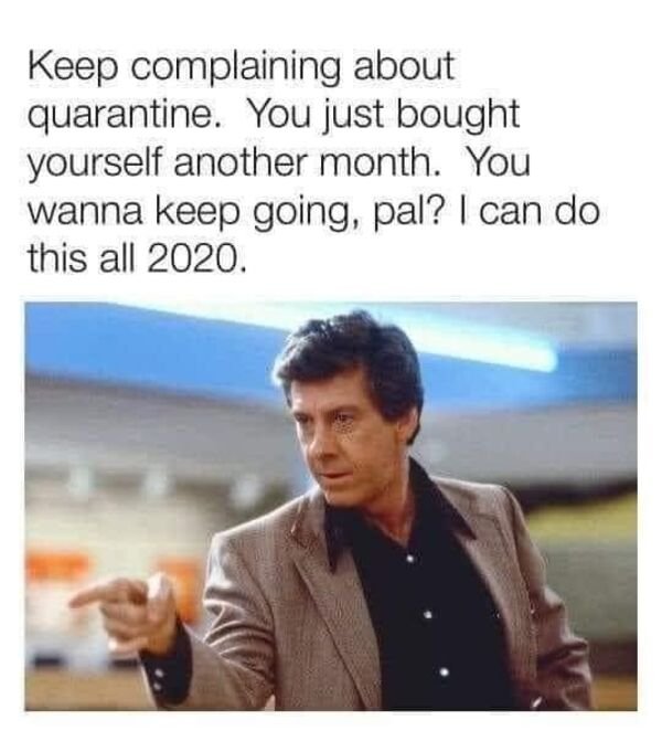 paul gleason breakfast club - Keep complaining about quarantine. You just bought yourself another month. You wanna keep going, pal? I can do this all 2020.