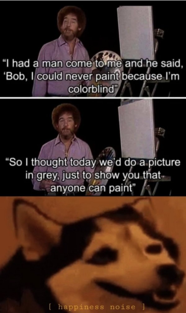 bob ross painting quotes - "I had a man come to me and he said, 'Bob, I could never paint because I'm colorblind" So I thought today we'd do a picture in grey, just to show you tat anyone can paint" happiness noise
