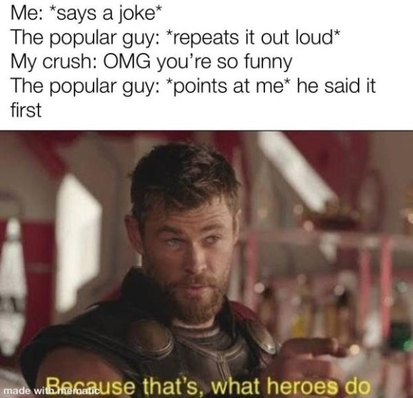 memes for crush - Me says a joke The popular guy repeats it out loud My crush Omg you're so funny The popular guy points at me he said it first made witBremause that's, what heroes do