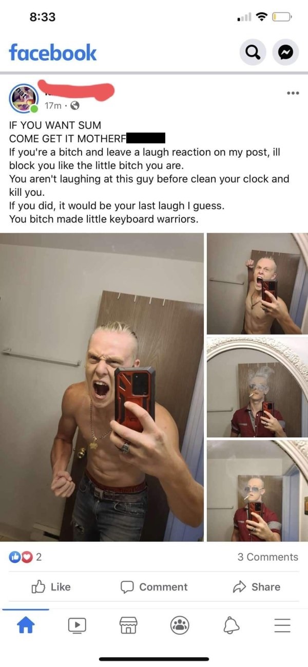 selfie - facebook Q 17m. If You Want Sum Come Get It Motherf If you're a bitch and leave a laugh reaction on my post, ill block you the little bitch you are. You aren't laughing at this guy before clean your clock and kill you. If you did, it would be you
