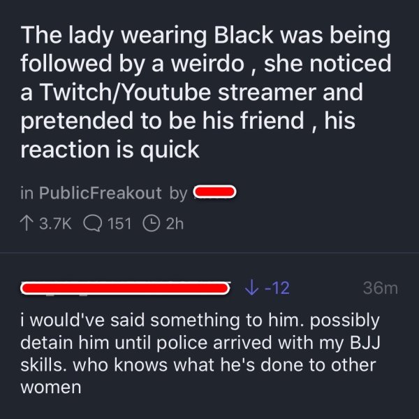 screenshot - The lady wearing Black was being ed by a weirdo , she noticed a TwitchYoutube streamer and pretended to be his friend , his reaction is quick in PublicFreakout by 1 Q 151 2h v12 36m i would've said something to him. possibly detain him until 