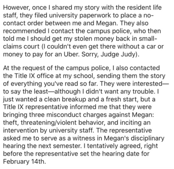 However, once I d my story with the resident life staff, they filed university paperwork to place a no contact order between me and Megan. They also recommended I contact the campus police, who then told me I should get my stolen money back in small claim