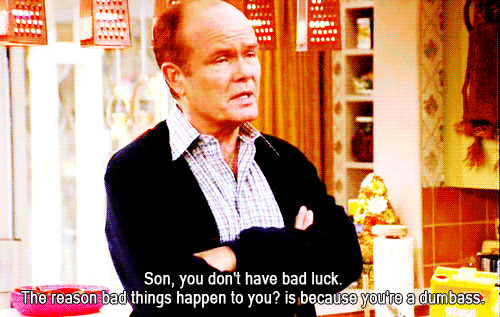 red forman - Son, you don't have bad luck. The reason bad things happen to you? is because you're a dumbass.