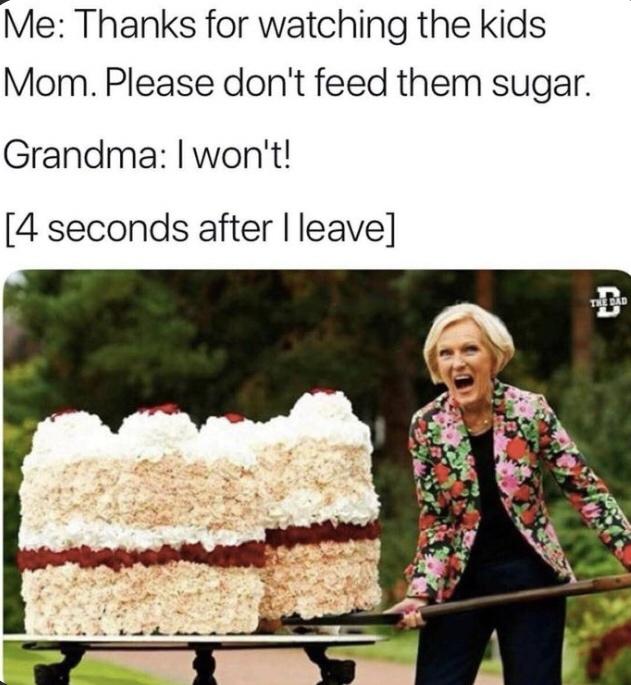 grandma hungry meme - Me Thanks for watching the kids Mom. Please don't feed them sugar. Grandma I won't! 4 seconds after I leave The Dad