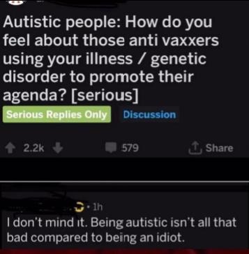 Autistic people How do you feel about those anti vaxxers using your illness genetic disorder to promote their agenda? serious Serious Replies Only - I don't mind it. Being autistic isn't all that bad compared to being an idiot