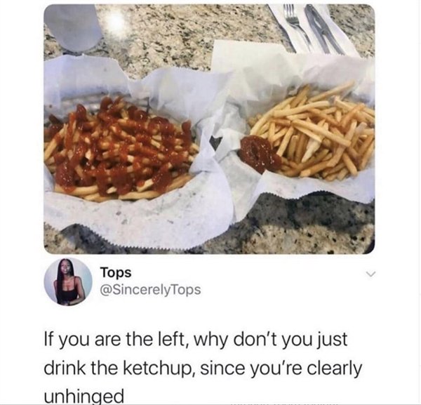 If you are the left, why don't you just drink the ketchup, since you're clearly unhinged