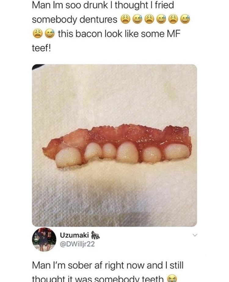 Man Im soo drunk I thought I fried somebody dentures this bacon look some Mf. teef! - Man I'm sober af right now and I still thought it was somebody teeth