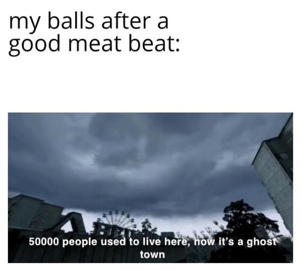 bust a nut memes - my balls after a good meat beat 50000 people used to live here, now it's a ghost town