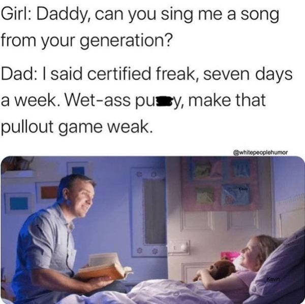 Girl Daddy, can you sing me a song from your generation? Dad I said certified freak, seven days a week. Wetass pusy, make that pullout game weak.
