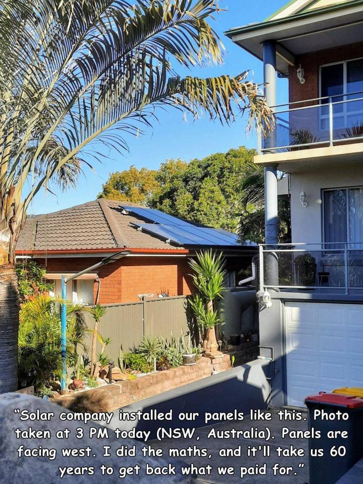 house - "Solar company installed our panels this. Photo taken at 3 Pm today Nsw, Australia. Panels are facing west. I did the maths, and it'll take us 60 years to get back what we paid for."