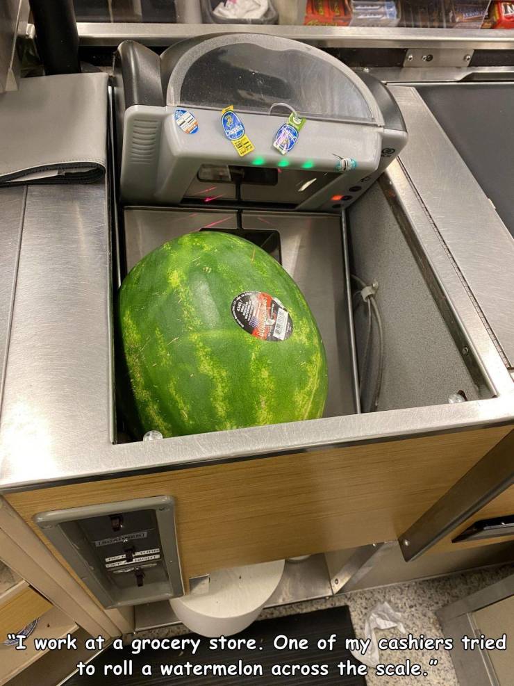 watermelon - "I work at a grocery store. One of my cashiers tried to roll a watermelon across the scale."