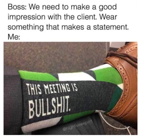 work memes - Gift - Boss We need to make a good impression with the client. Wear something that makes a statement. Me This Meeting Is Bullshit