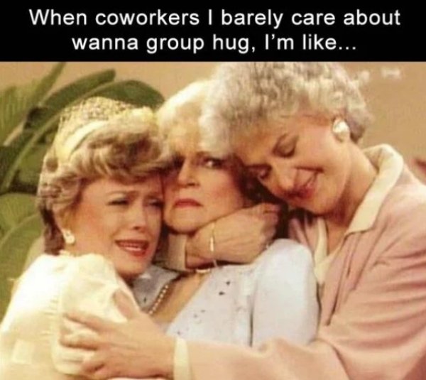 work memes - golden girls hug - When coworkers 1 barely care about wanna group hug, I'm ...