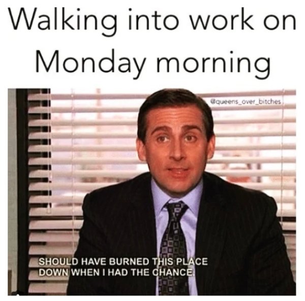 work memes - should have burned this place down - Walking into work on Monday morning Should Have Burned This Place Down When I Had The Chance