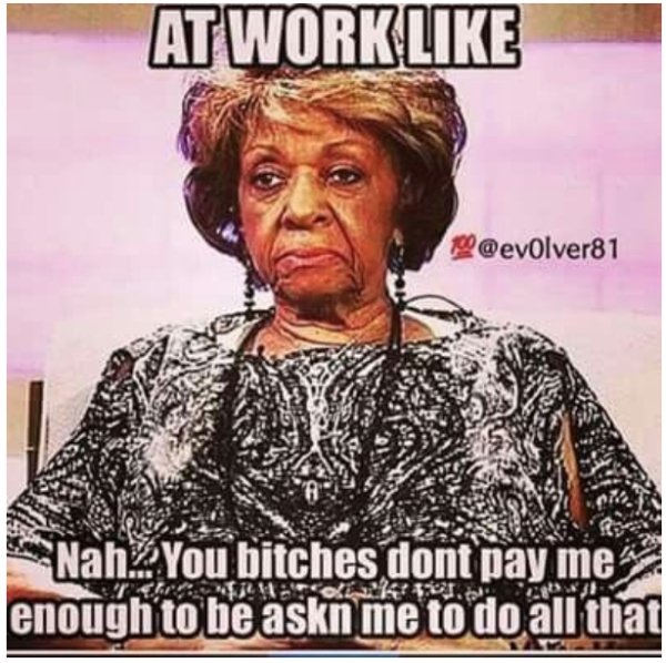 work memes - work like meme - At Work Nah. You bitches dont pay me enough to be askn me to do all that 21 K. ce!
