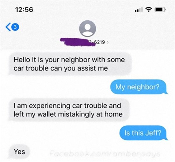 web page - 3 26219 > Hello It is your neighbor with some car trouble can you assist me My neighbor? I am experiencing car trouble and left my wallet mistakingly at home Is this Jeff? Yes Facebook anders
