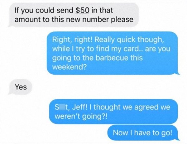 number - If you could send $50 in that amount to this new number please Right, right! Really quick though, while I try to find my card.. are you going to the barbecue this weekend? Yes St, Jeff! I thought we agreed we weren't going?! Now I have to go!