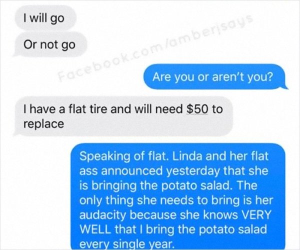 leaving me on delivered quotes - I will go Or not go Facebook.comambersays Are you or aren't you? I have a flat tire and will need $50 to replace Speaking of flat. Linda and her flat ass announced yesterday that she is bringing the potato salad. The only 