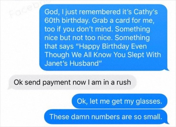 organization - God, I just remembered it's Cathy's 60th birthday. Grab a card for me, too if you don't mind. Something nice but not too nice. Something that says "Happy Birthday Even Though We All Know You Slept With Janet's Husband" Ok send payment now I