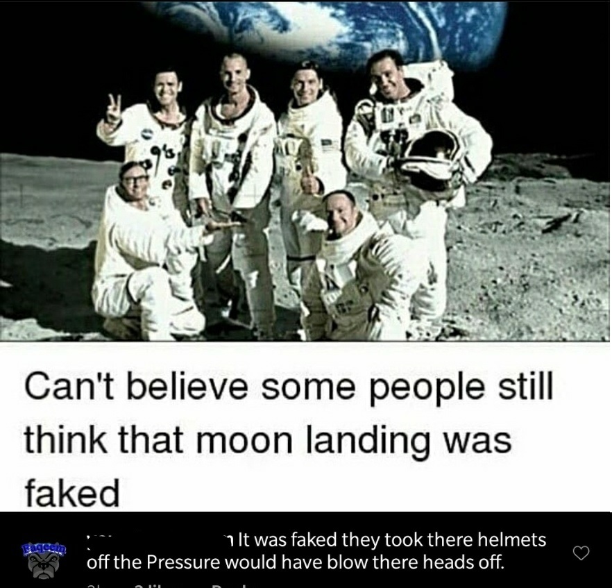 Can't believe some people still think that moon landing was faked - It was faked they took there helmets off the Pressure would have blow there heads off.