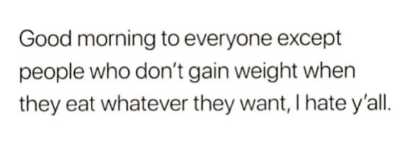 sad deep quotes - Good morning to everyone except people who don't gain weight when they eat whatever they want, I hate y'all.
