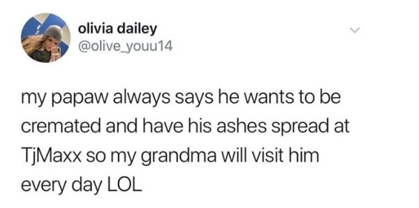 ben shapiro racist tweets - olivia dailey my papaw always says he wants to be cremated and have his ashes spread at TjMaxx so my grandma will visit him every day Lol