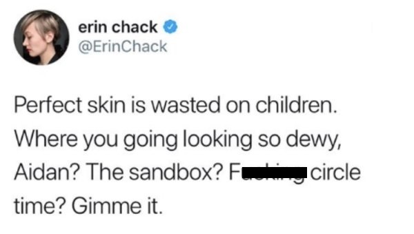 programmer humor readme - erin chack Perfect skin is wasted on children. Where you going looking so dewy, Aidan? The sandbox? F circle time? Gimme it.