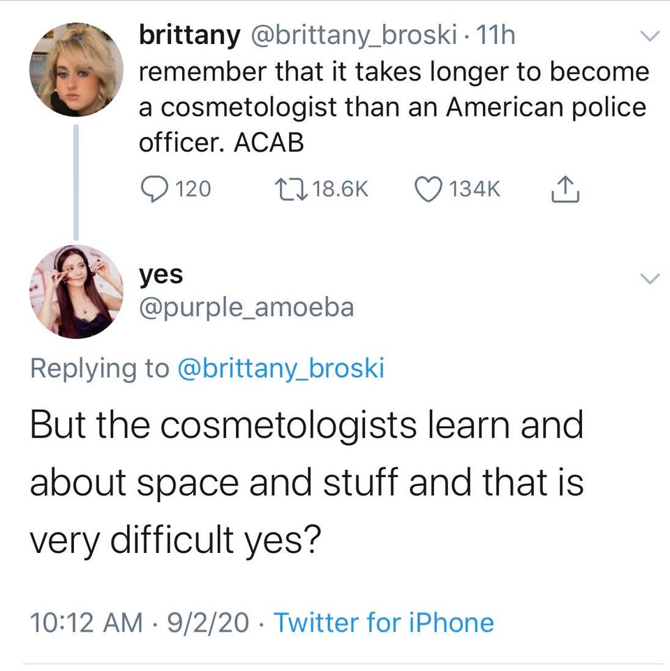 brittany 11h remember that it takes longer to become a cosmetologist than an American police officer. Acab 2 120 17 1 yes But the cosmetologists learn and about space and stuff and that is very difficult yes? . 9220 Twitter for iPhone