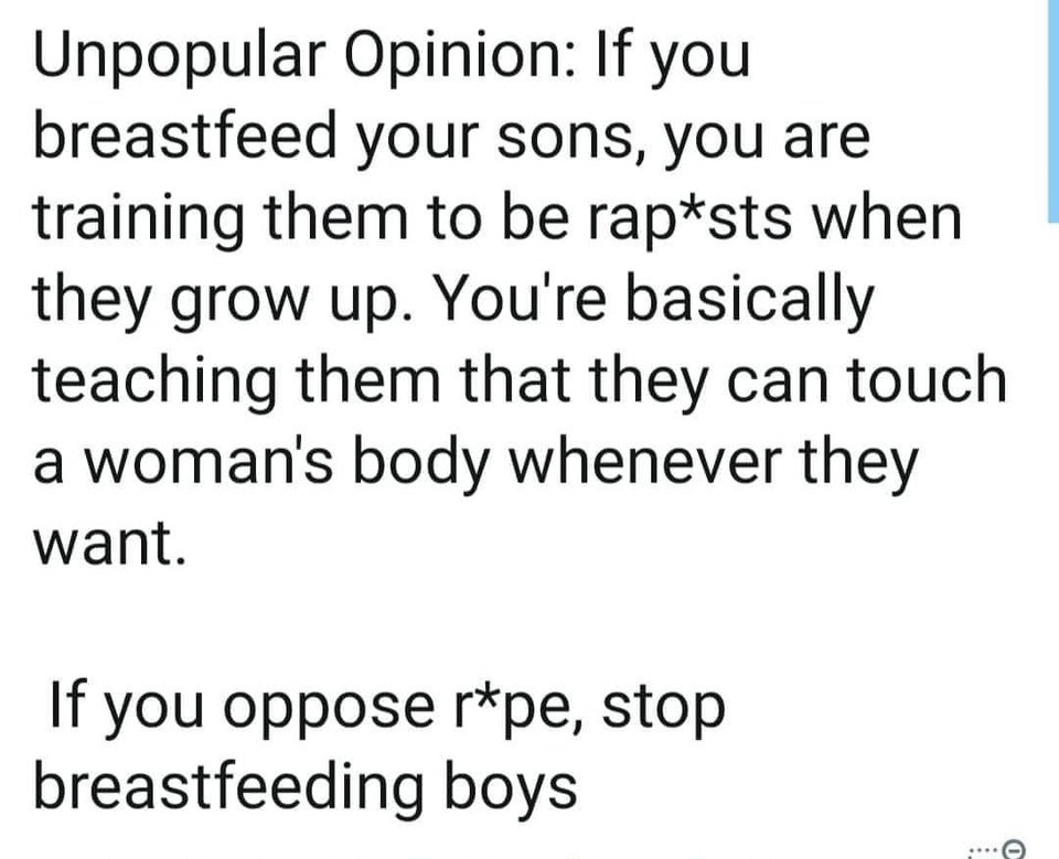 angle - Unpopular Opinion If you breastfeed your sons, you are training them to be rapsts when they grow up. You're basically teaching them that they can touch a woman's body whenever they want. If you oppose rpe, stop breastfeeding boys