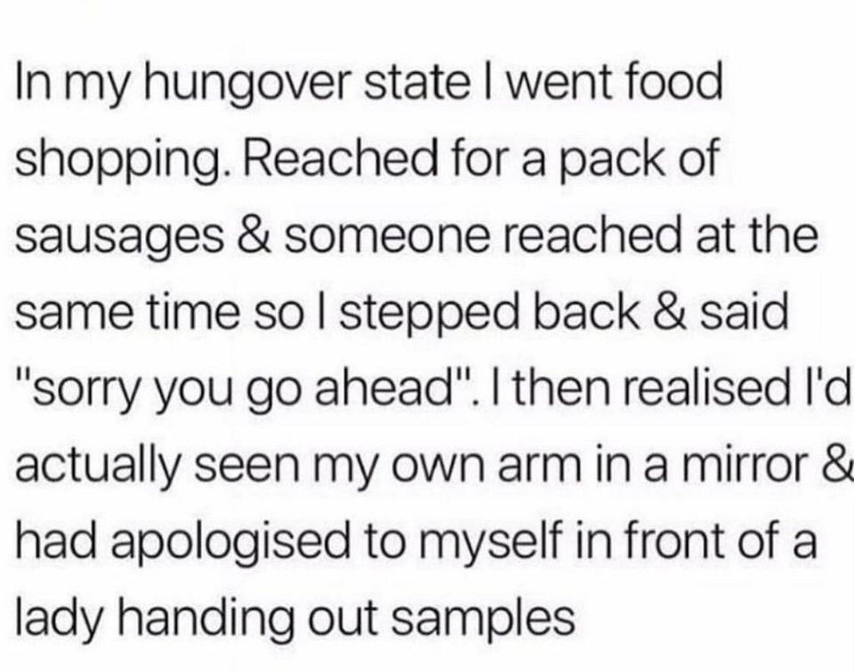 fonts for book writing - In my hungover state I went food shopping. Reached for a pack of sausages & someone reached at the same time so I stepped back & said "sorry you go ahead". I then realised I'd actually seen my own arm in a mirror & had apologised 