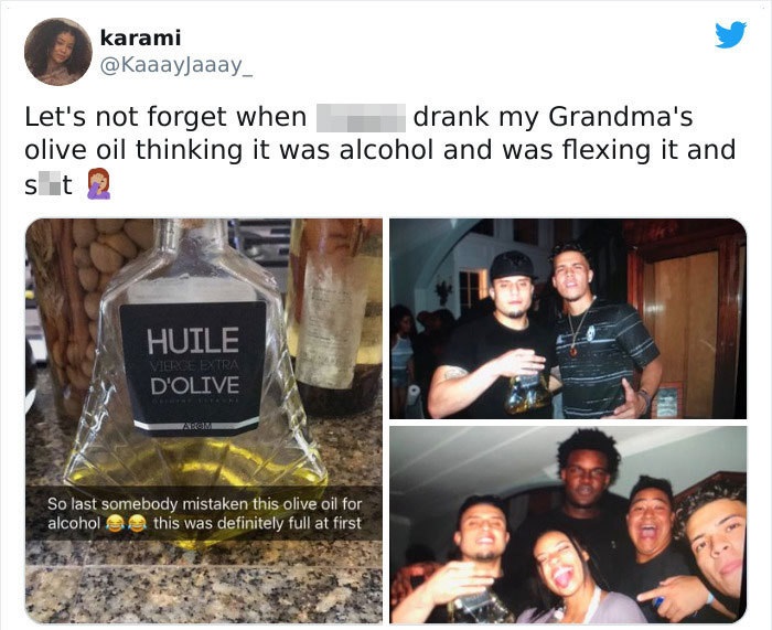 Let's not forget when drank my Grandma's olive oil thinking it was alcohol and was flexing it and shit