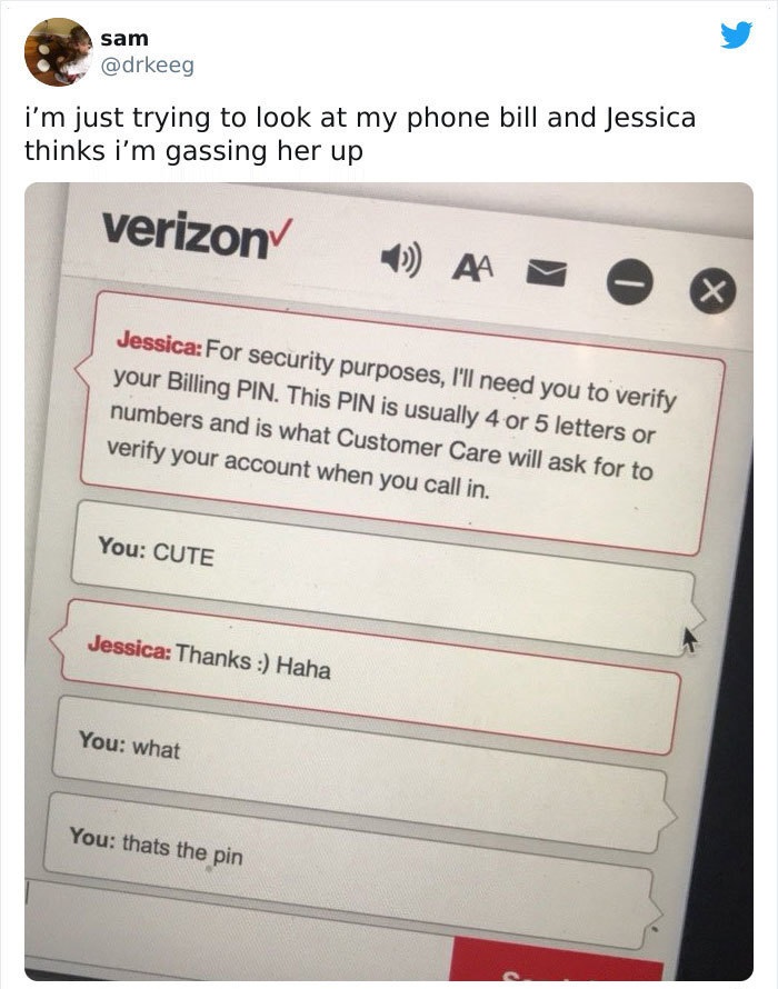 i'm just trying to look at my phone bill and Jessica thinks i'm gassing her up - For security purposes, I'll need you to verify your Billing Pin. This Pin is usually 4 or 5 letters or numbers and is what