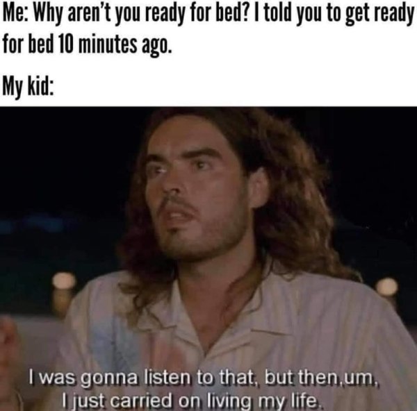 relatable memes - Child - Me Why aren't you ready for bed? I told you to get ready for bed 10 minutes ago. My kid I was gonna listen to that, but then um, I just carried on living my life.