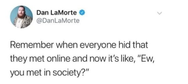 relatable memes - memes about forgetting to text back - > Dan La Morte Remember when everyone hid that they met online and now it's , "Ew, you met in society?"
