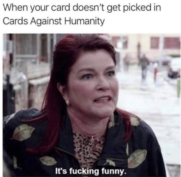 relatable memes - cards against humanity funny meme - When your card doesn't get picked in Cards Against Humanity It's fucking funny.