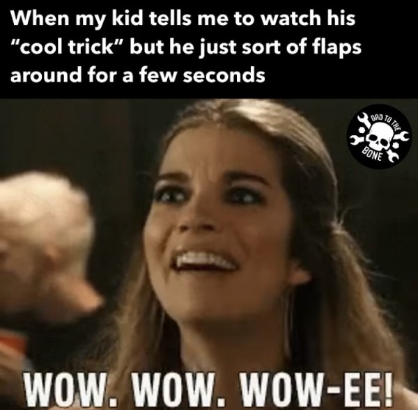 relatable memes - photo caption - When my kid tells me to watch his "cool trick" but he just sort of flaps around for a few seconds Bad 10 This Bone Wow. Wow. WowEe!