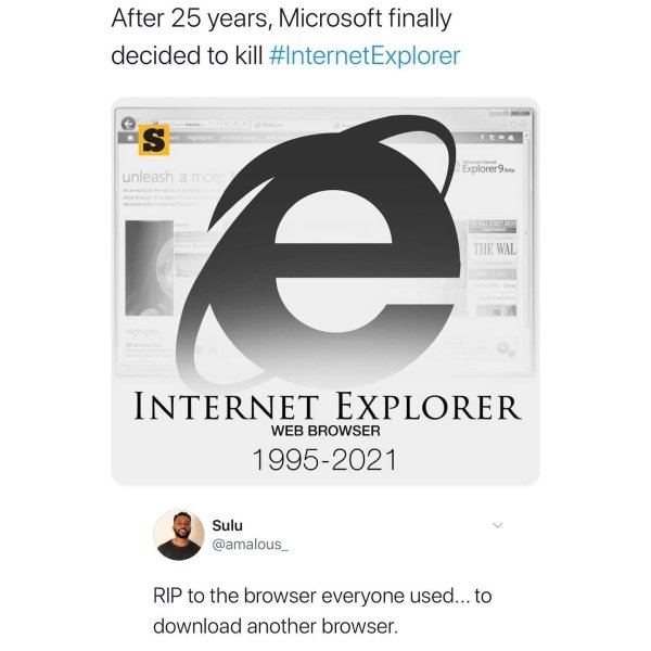 relatable memes - internet explorer 1995 2021 - After 25 years, Microsoft finally decided to kill S Ft unleash a more Explorer9... e The Wal Internet Explorer Web Browser 19952021 Sulu Rip to the browser everyone used... to download another browser.