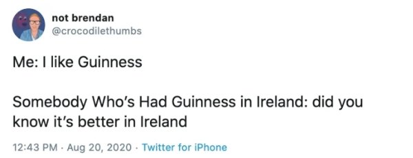 relatable memes - not brendan Me I Guinness Somebody Who's Had Guinness in Ireland did you know it's better in Ireland . Twitter for iPhone
