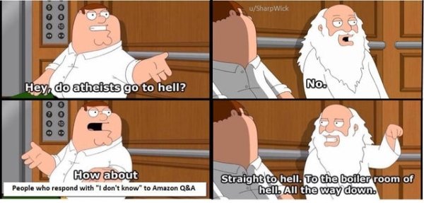 relatable memes - do atheists go to hell meme - uSharp Wick Oooo Hey, do atheists go to hell? No. Oo 0 0 0 0 How about People who respond with "I don't know to Amazon Q&A Straight to hell. To the boiler room of hell. All the way down.