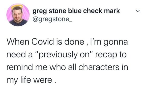 relatable memes - smile - greg stone blue check mark When Covid is done , I'm gonna need a "previously on" recap to remind me who all characters in my life were