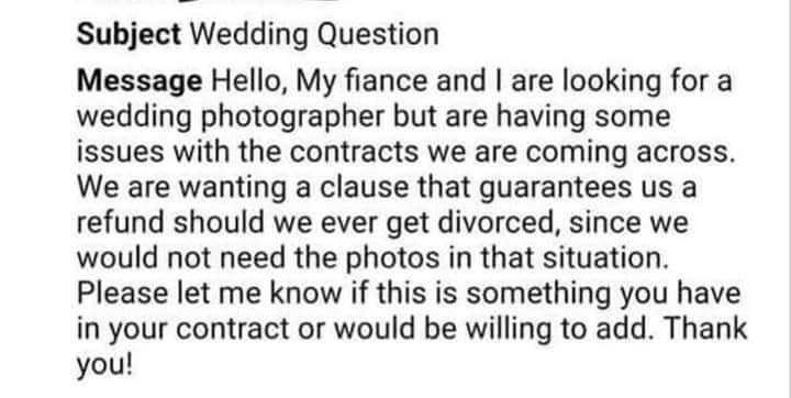 handwriting - Subject Wedding Question Message Hello, My fiance and I are looking for a wedding photographer but are having some issues with the contracts we are coming across. We are wanting a clause that guarantees us a refund should we ever get divorce