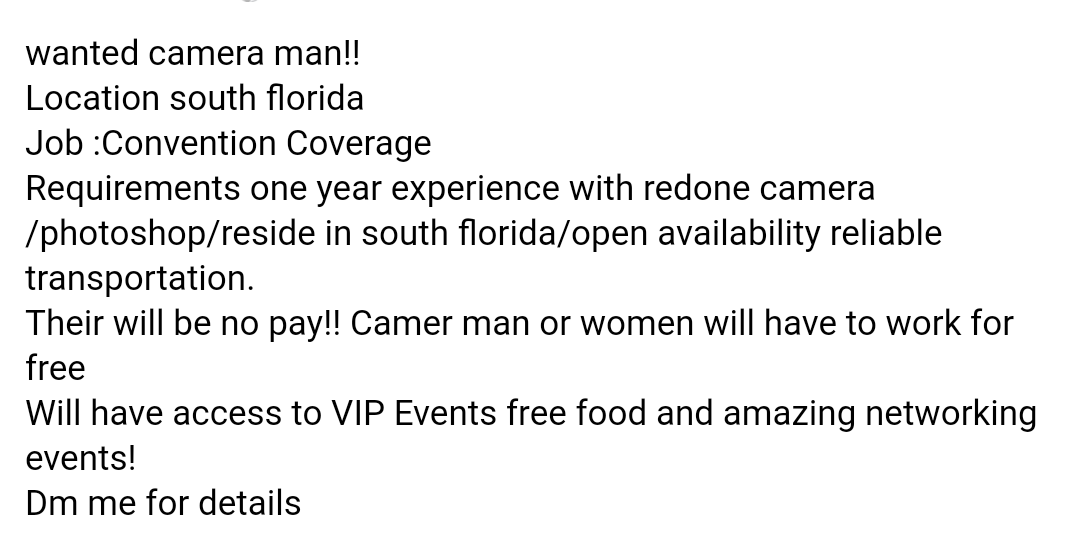 wanted camera man!! Location south florida JobConvention Coverage Requirements one year experience with redone camera photoshopreside in south floridaopen availability reliable transportation. Their will be no pay!! Camer man or women will have to work fo