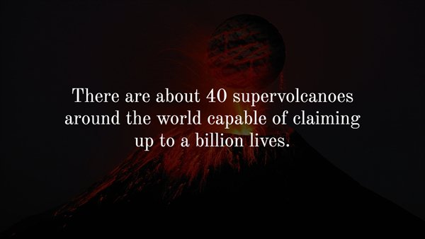 darkness - There are about 40 supervolcanoes around the world capable of claiming up to a billion lives.