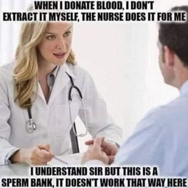 doctor memes - When I Donate Blood, I Dont Extract It Myself, The Nurse Does It For Me I Understand Sir But This Is A Sperm Bank, It Doesn'T Work That Way Here