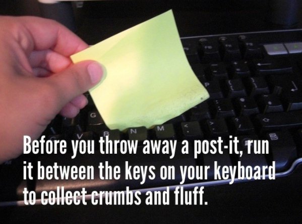you make life easy - M N Before you throw away a postit, run it between the keys on your keyboard to collect crumbs and fluff.